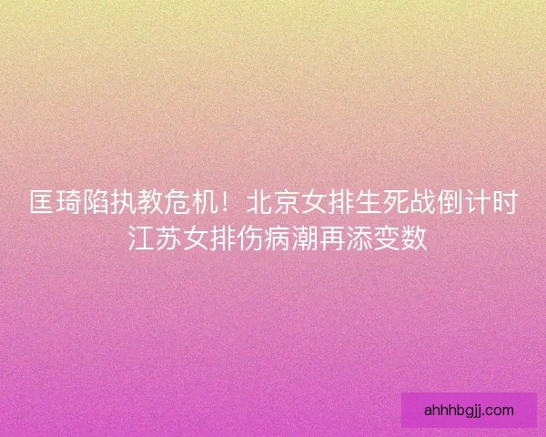 匡琦陷执教危机！北京女排生死战倒计时 江苏女排伤病潮再添变数