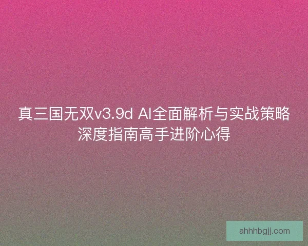 真三国无双v3.9d AI全面解析与实战策略深度指南高手进阶心得