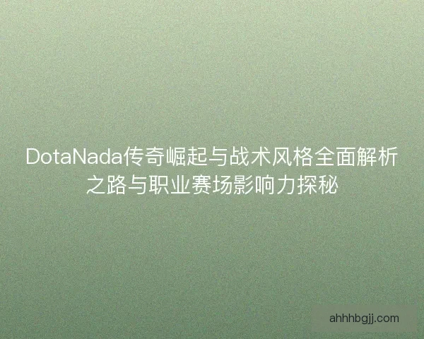 DotaNada传奇崛起与战术风格全面解析之路与职业赛场影响力探秘